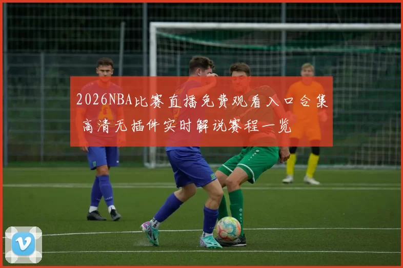 2026NBA比赛直播免费观看入口合集 高清无插件实时解说赛程一览