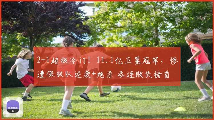 2-1超级冷门！11.1亿卫冕冠军，惨遭保级队逆袭+绝杀 吞连败失榜首