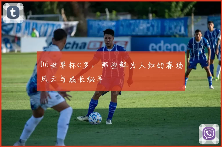 06世界杯c罗，那些鲜为人知的赛场风云与成长秘辛