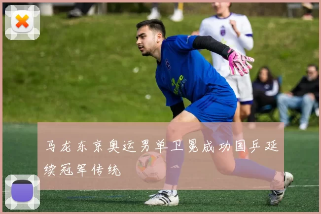 马龙东京奥运男单卫冕成功国乒延续冠军传统