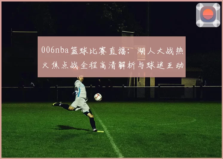 006nba篮球比赛直播:湖人大战热火焦点战全程高清解析与球迷互动指南