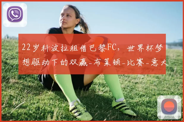 22岁科波拉租借巴黎FC,世界杯梦想驱动下的双赢_布莱顿_比赛_意大利