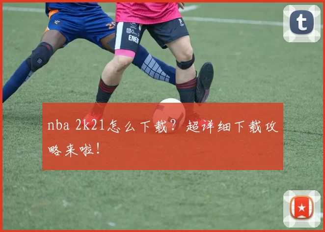 nba 2k21怎么下载?超详细下载攻略来啦!