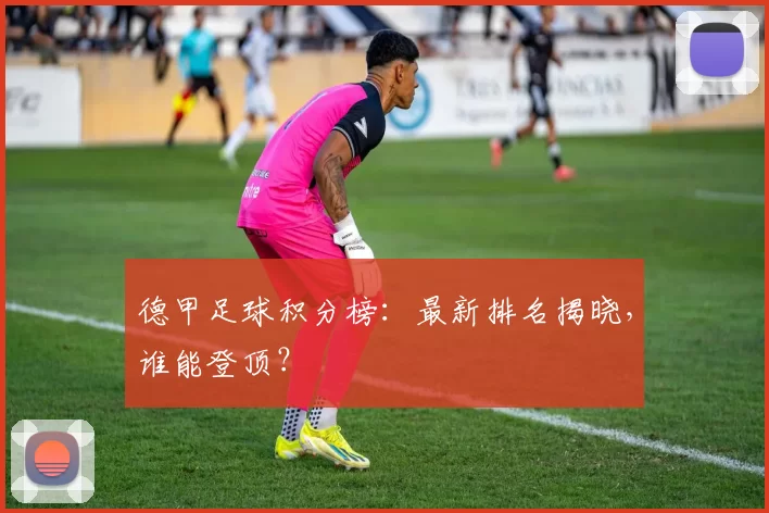 德甲足球积分榜:最新排名揭晓,谁能登顶?