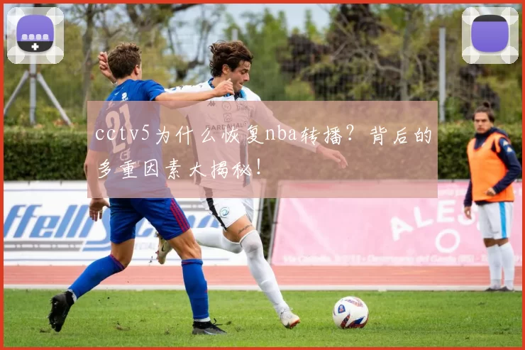 cctv5为什么恢复nba转播?背后的多重因素大揭秘!