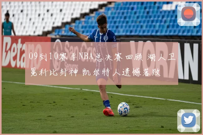 09到10赛季NBA总决赛回顾 湖人卫冕科比封神 凯尔特人遗憾落败