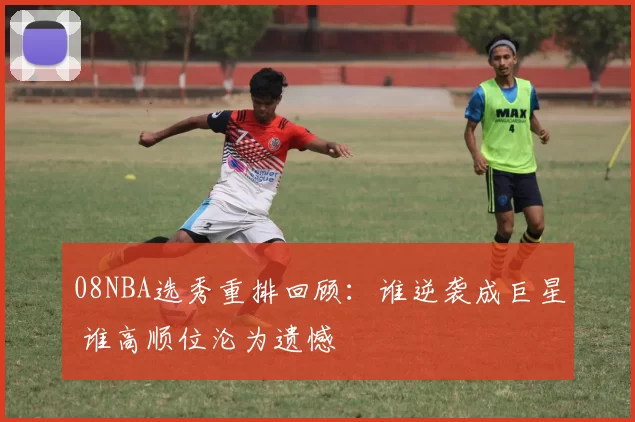 08NBA选秀重排回顾:谁逆袭成巨星 谁高顺位沦为遗憾