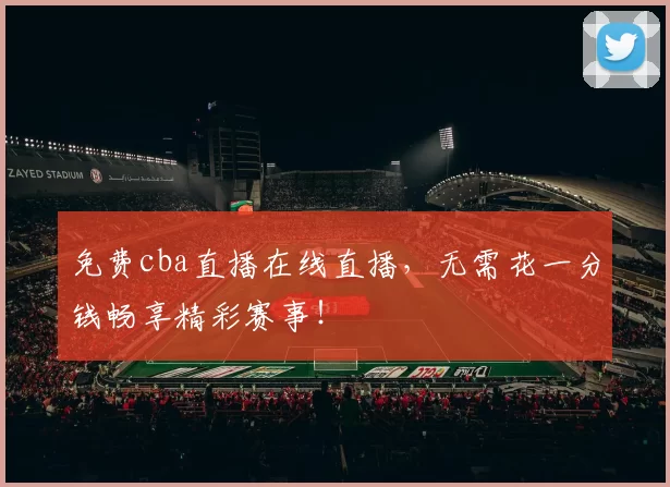 免费cba直播在线直播，无需花一分钱畅享精彩赛事！