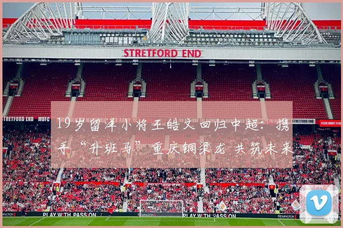 19岁留洋小将王皓文回归中超：携手“升班马”重庆铜梁龙 共筑未来辉煌_向余望_中国_亚洲杯