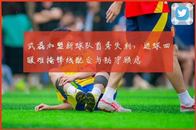 武磊加盟新球队首秀失利，进球回暖难掩锋线配合与防守顾虑