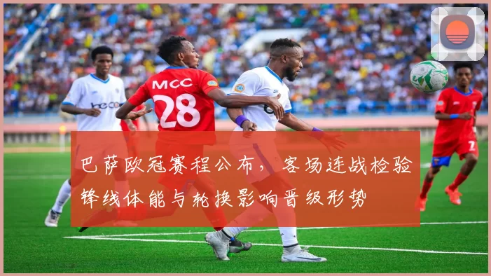 巴萨欧冠赛程公布，客场连战检验锋线体能与轮换影响晋级形势