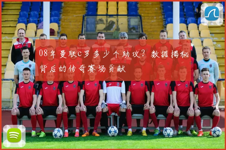 08年曼联c罗多少个助攻？数据揭秘背后的传奇赛场贡献