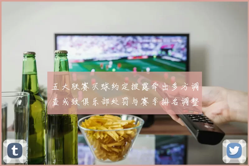 五大联赛买球约定披露牵出多方调查或致俱乐部处罚与赛季排名调整