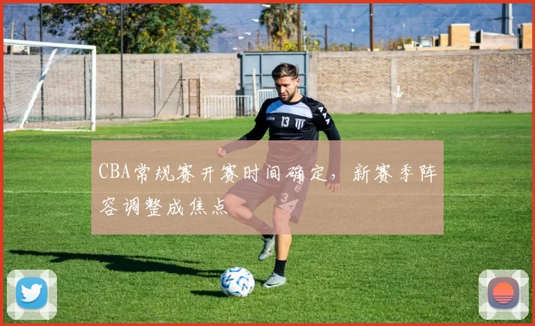 CBA常规赛开赛时间确定,新赛季阵容调整成焦点