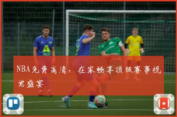 NBA免费高清，在家畅享顶级赛事视觉盛宴