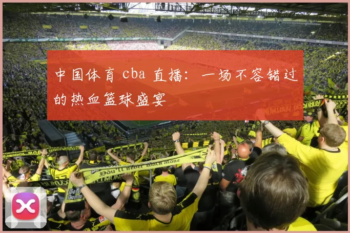 中国体育 cba 直播:一场不容错过的热血篮球盛宴