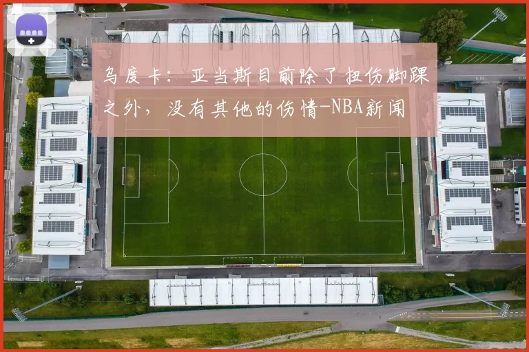 乌度卡：亚当斯目前除了扭伤脚踝之外，没有其他的伤情-NBA新闻