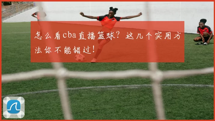 怎么看cba直播篮球？这几个实用方法你不能错过！