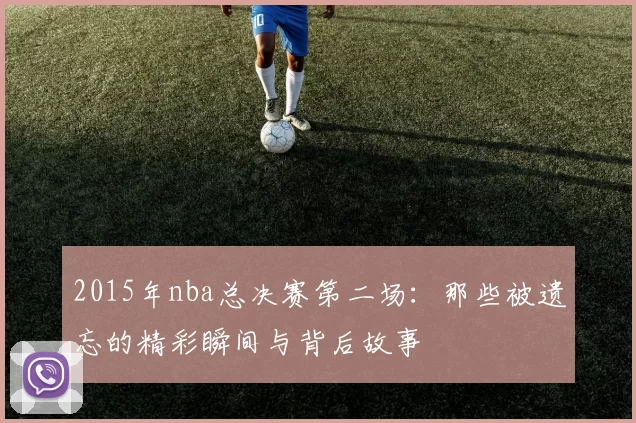 2015年nba总决赛第二场：那些被遗忘的精彩瞬间与背后故事