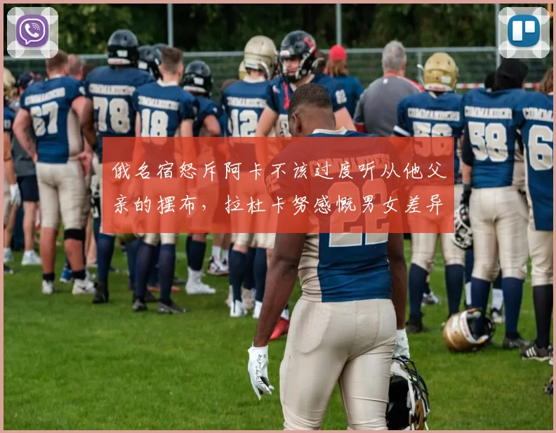 俄名宿怒斥阿卡不该过度听从他父亲的摆布，拉杜卡努感慨男女差异