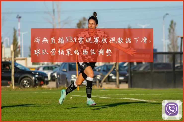 海燕直播NBA常规赛收视数据下滑，球队营销策略面临调整