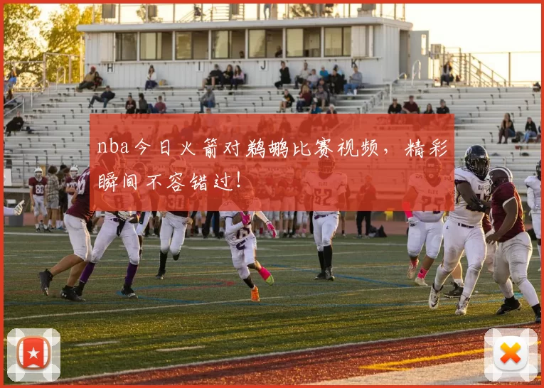 nba今日火箭对鹈鹕比赛视频，精彩瞬间不容错过！