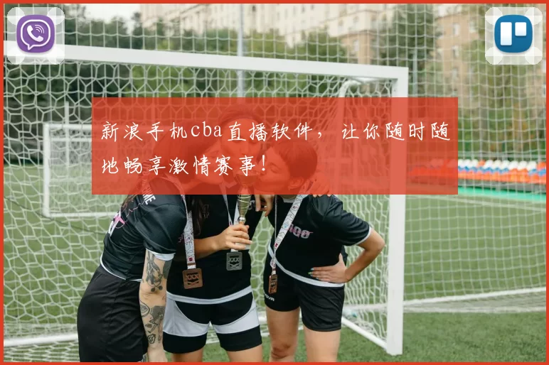 新浪手机cba直播软件,让你随时随地畅享激情赛事!