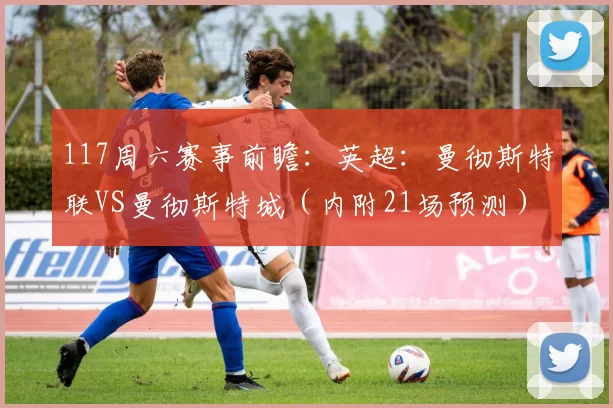 117周六赛事前瞻：英超：曼彻斯特联VS曼彻斯特城（内附21场预测）_比赛_阿森纳_阿森纳