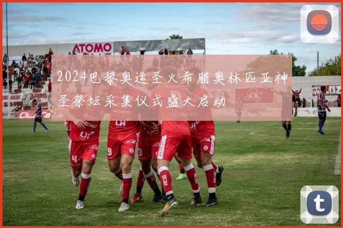 2024巴黎奥运圣火希腊奥林匹亚神圣祭坛采集仪式盛大启动