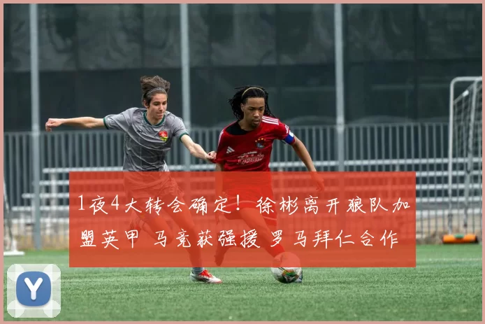 1夜4大转会确定!徐彬离开狼队加盟英甲 马竞获强援 罗马拜仁合作