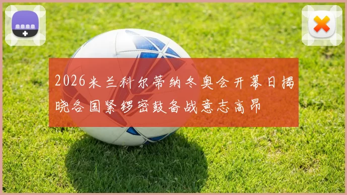 2026米兰科尔蒂纳冬奥会开幕日揭晓各国紧锣密鼓备战意志高昂