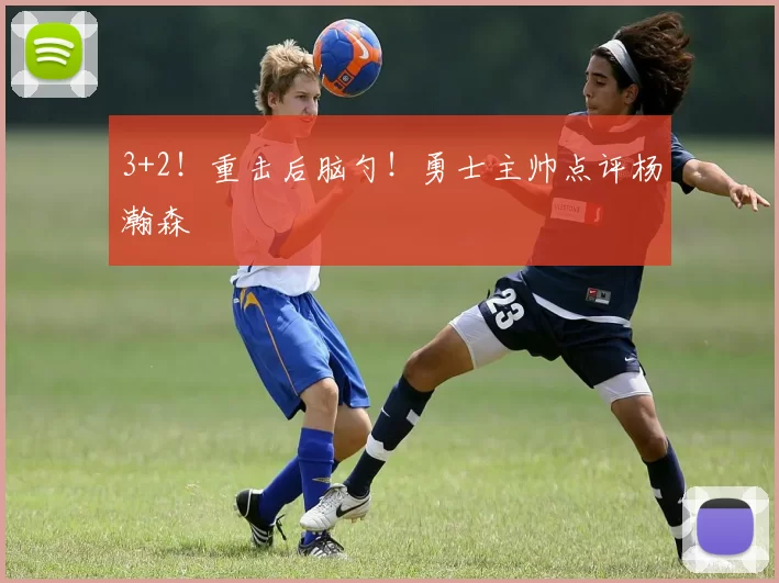 3+2！重击后脑勺！勇士主帅点评杨瀚森