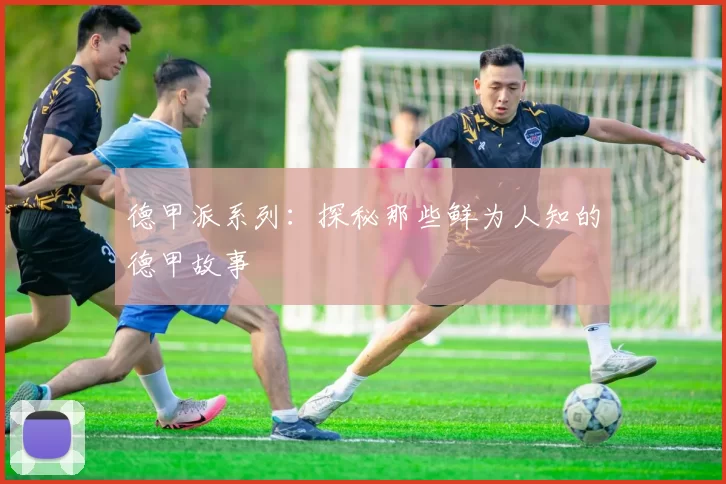 德甲派系列：探秘那些鲜为人知的德甲故事