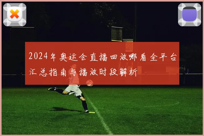 2024年奥运会直播回放哪看全平台汇总指南与播放时段解析