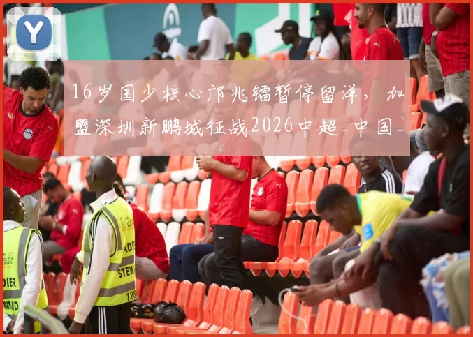 16岁国少核心邝兆镭暂停留洋，加盟深圳新鹏城征战2026中超_中国_技术特点_球员