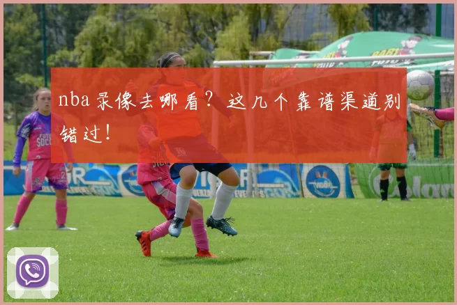 nba录像去哪看?这几个靠谱渠道别错过!