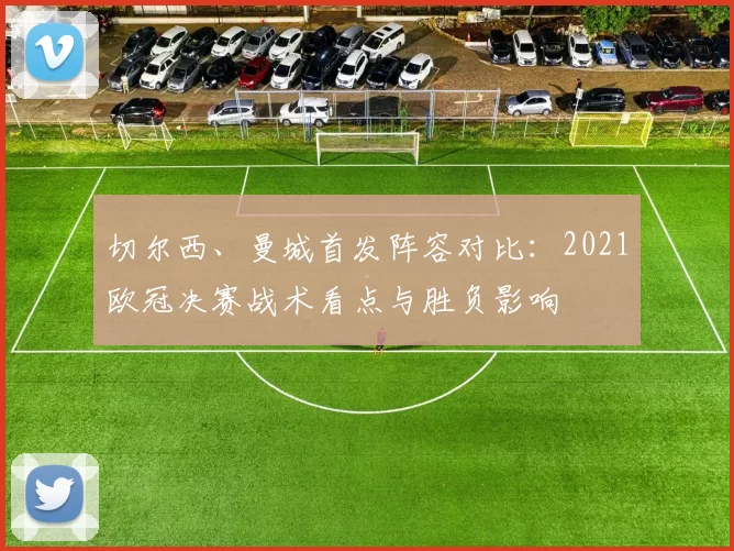 切尔西、曼城首发阵容对比:2021欧冠决赛战术看点与胜负影响