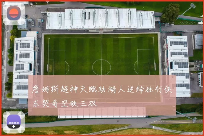 詹姆斯超神天赋助湖人逆转独行侠东契奇空砍三双