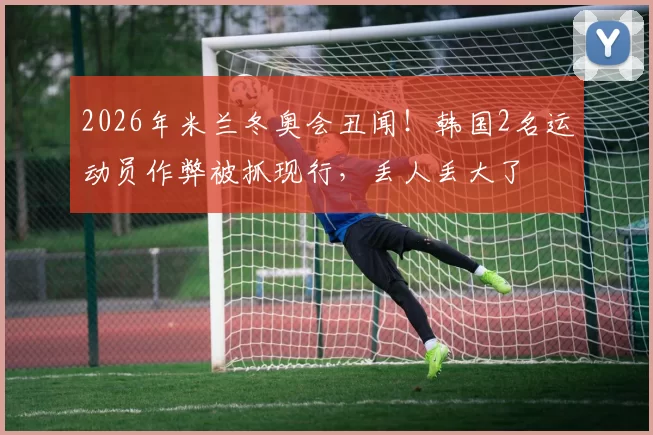 2026年米兰冬奥会丑闻!韩国2名运动员作弊被抓现行,丢人丢大了