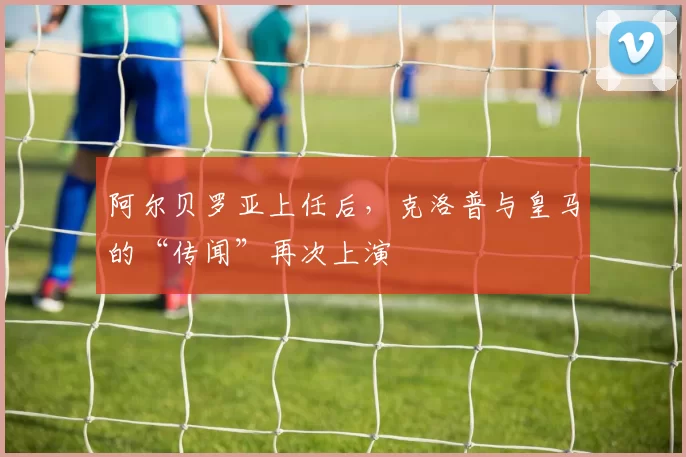 阿尔贝罗亚上任后，克洛普与皇马的“传闻”再次上演