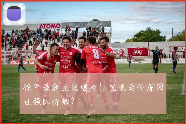 德甲最新主场爆冷！究竟是何原因让强队折戟？