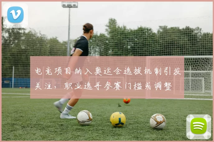 电竞项目纳入奥运会选拔机制引发关注，职业选手参赛门槛或调整