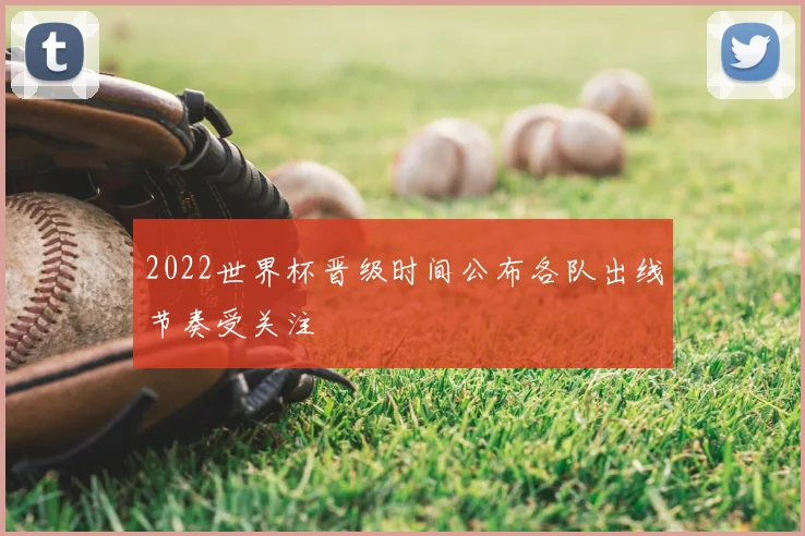 2022世界杯晋级时间公布各队出线节奏受关注