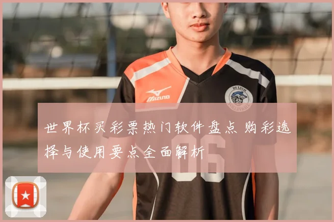 世界杯买彩票热门软件盘点 购彩选择与使用要点全面解析