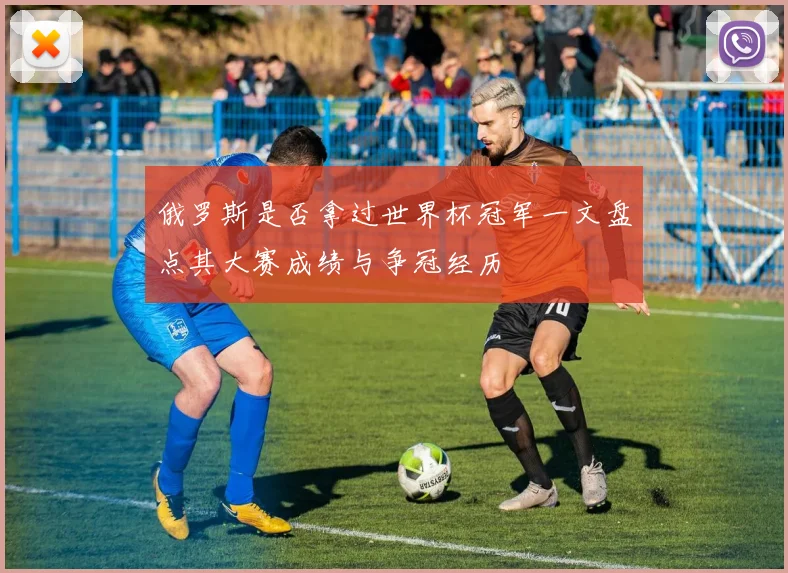 俄罗斯是否拿过世界杯冠军一文盘点其大赛成绩与争冠经历