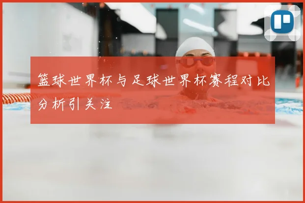篮球世界杯与足球世界杯赛程对比分析引关注