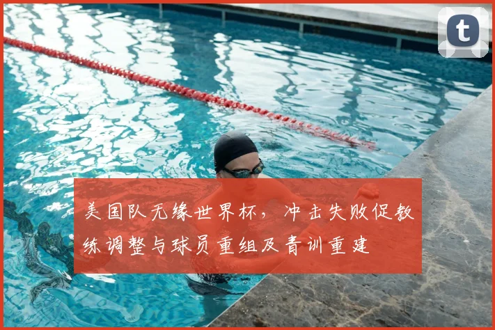 美国队无缘世界杯，冲击失败促教练调整与球员重组及青训重建