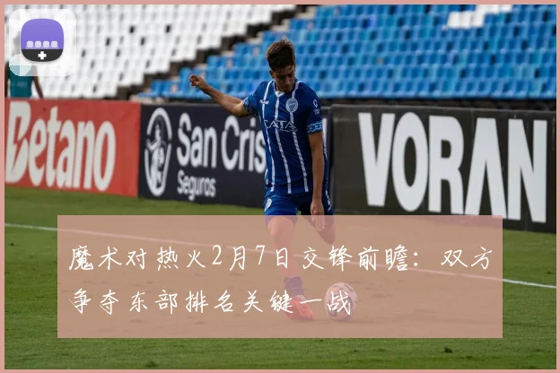 魔术对热火2月7日交锋前瞻：双方争夺东部排名关键一战
