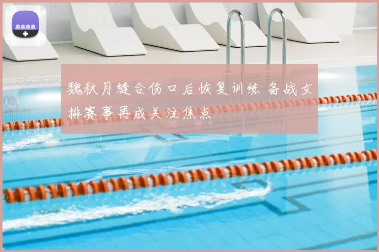 魏秋月缝合伤口后恢复训练 备战女排赛事再成关注焦点
