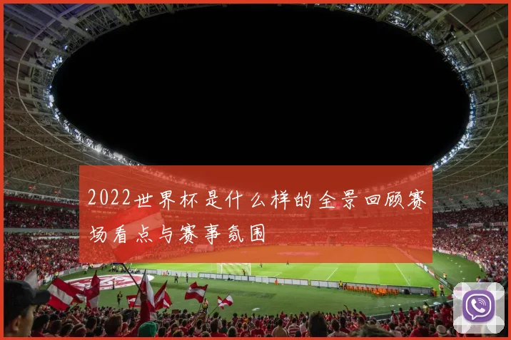 2022世界杯是什么样的全景回顾赛场看点与赛事氛围
